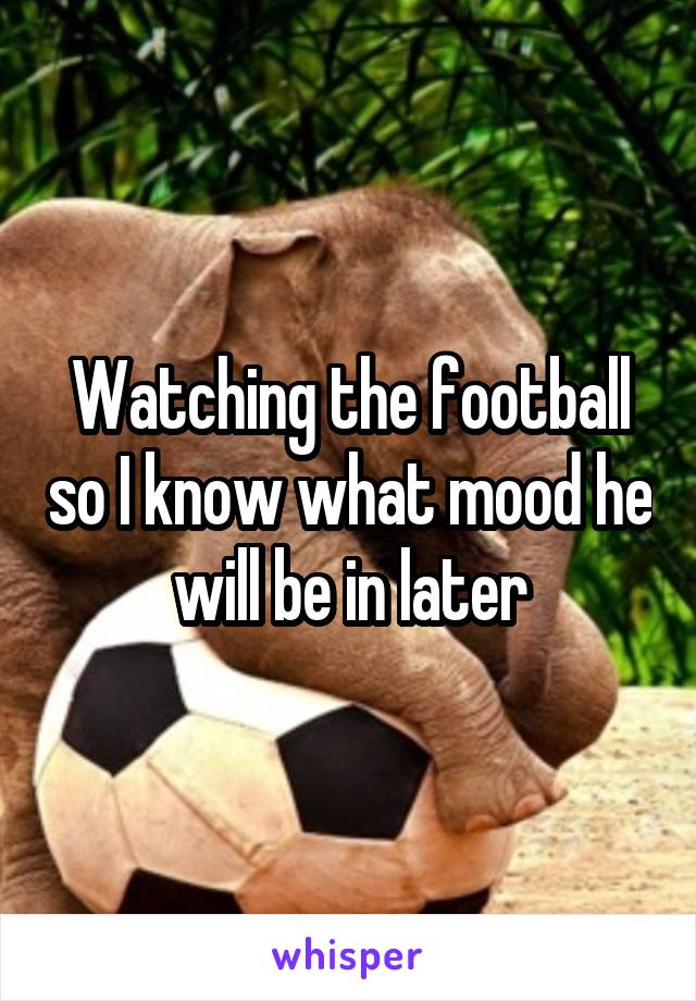 Watching the football so I know what mood he will be in later