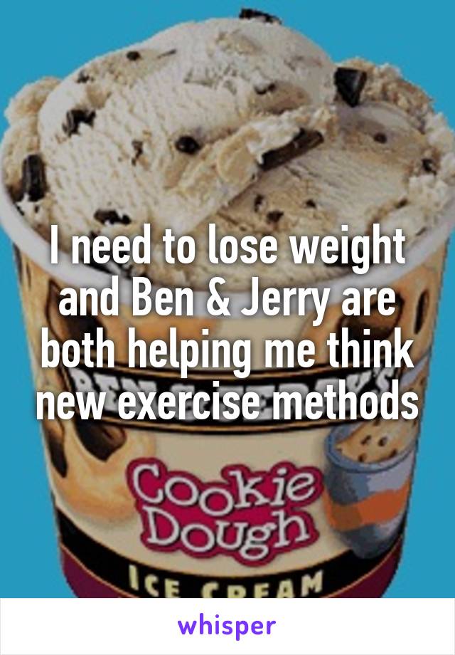 I need to lose weight and Ben & Jerry are both helping me think new exercise methods