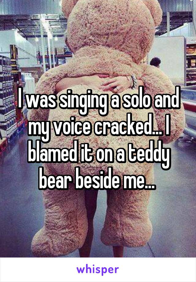 I was singing a solo and my voice cracked... I blamed it on a teddy bear beside me... 