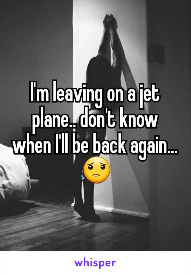 I'm leaving on a jet plane.. don't know when I'll be back again... 😟