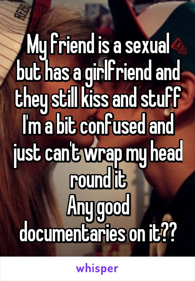 My friend is a sexual but has a girlfriend and they still kiss and stuff
I'm a bit confused and just can't wrap my head round it
Any good documentaries on it??