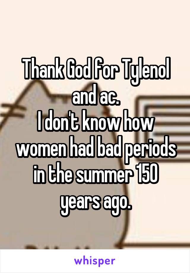 Thank God for Tylenol and ac.
I don't know how women had bad periods in the summer 150 years ago.