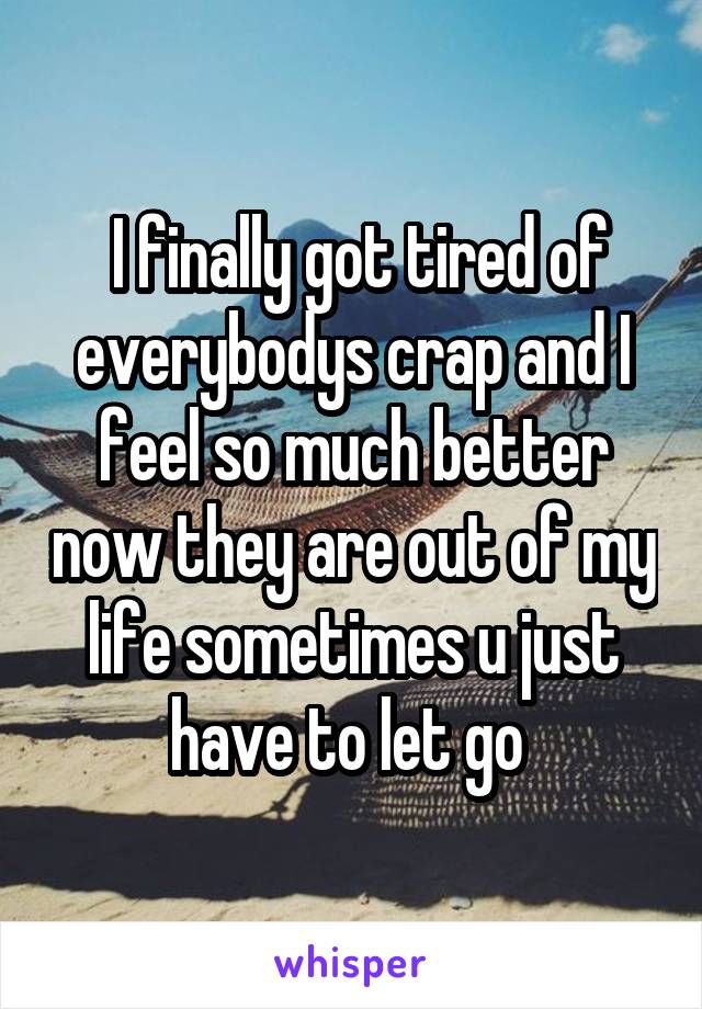  I finally got tired of everybodys crap and I feel so much better now they are out of my life sometimes u just have to let go 