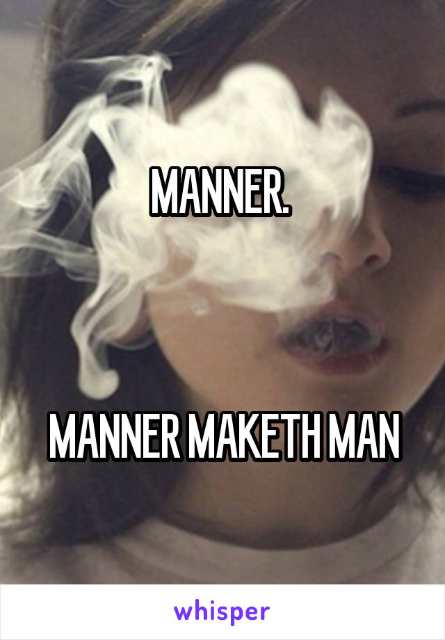 MANNER. 



MANNER MAKETH MAN