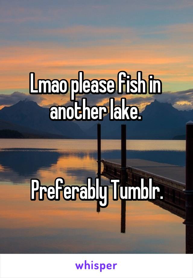 Lmao please fish in  another lake. 


Preferably Tumblr.