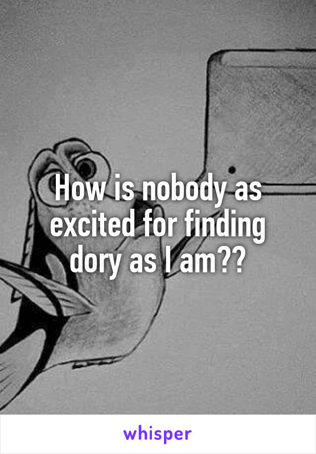 How is nobody as excited for finding dory as I am??