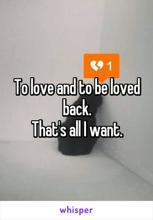 To love and to be loved back.
That's all I want.