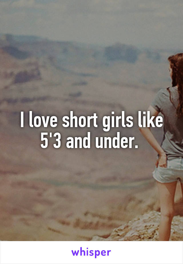 I love short girls like 5'3 and under. 