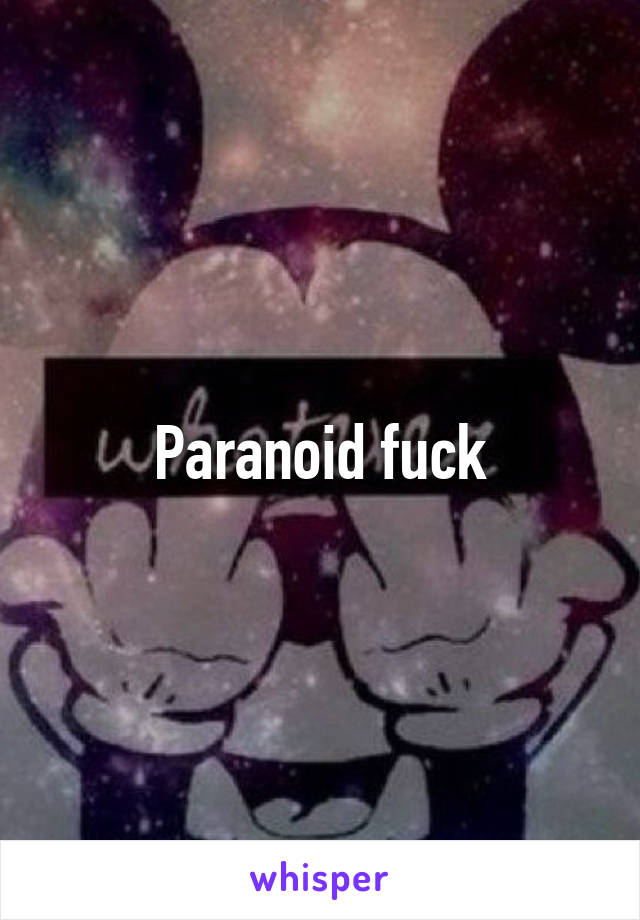 Paranoid fuck