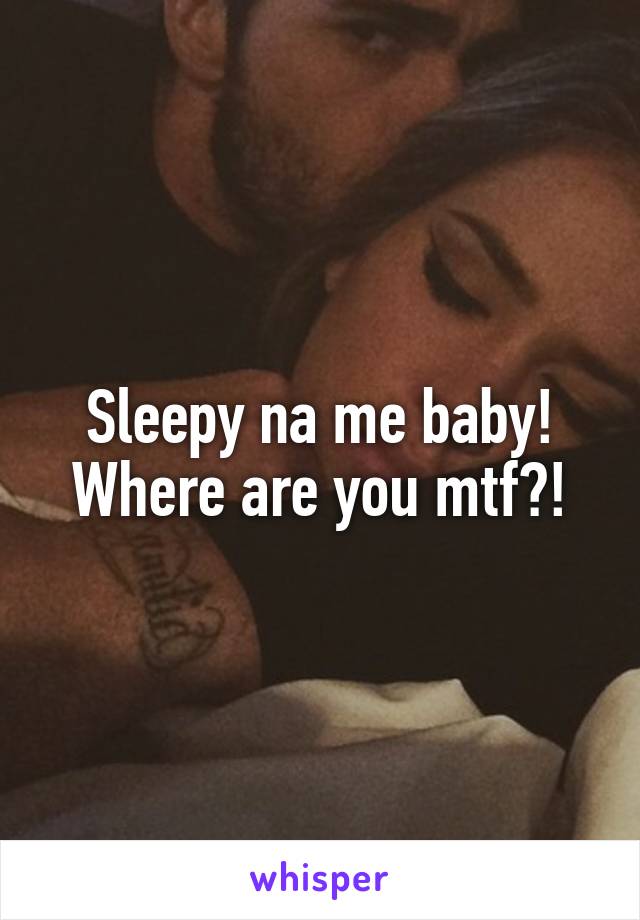 Sleepy na me baby! Where are you mtf?!