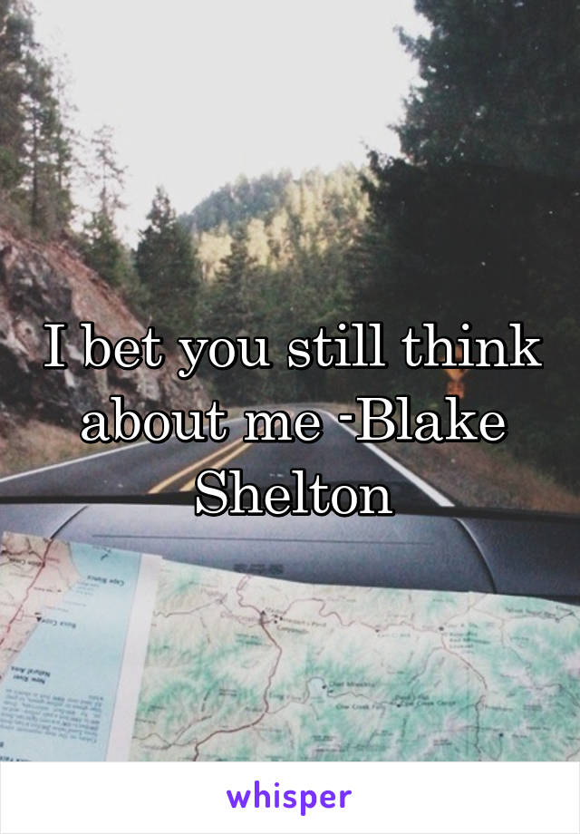 I bet you still think about me -Blake Shelton