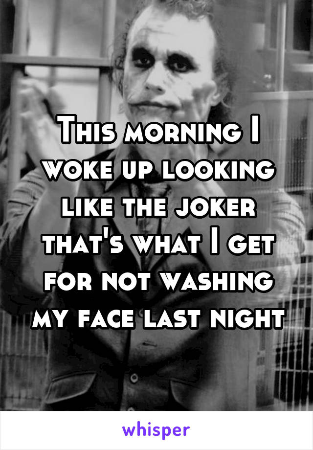 This morning I woke up looking like the joker that's what I get for not washing my face last night