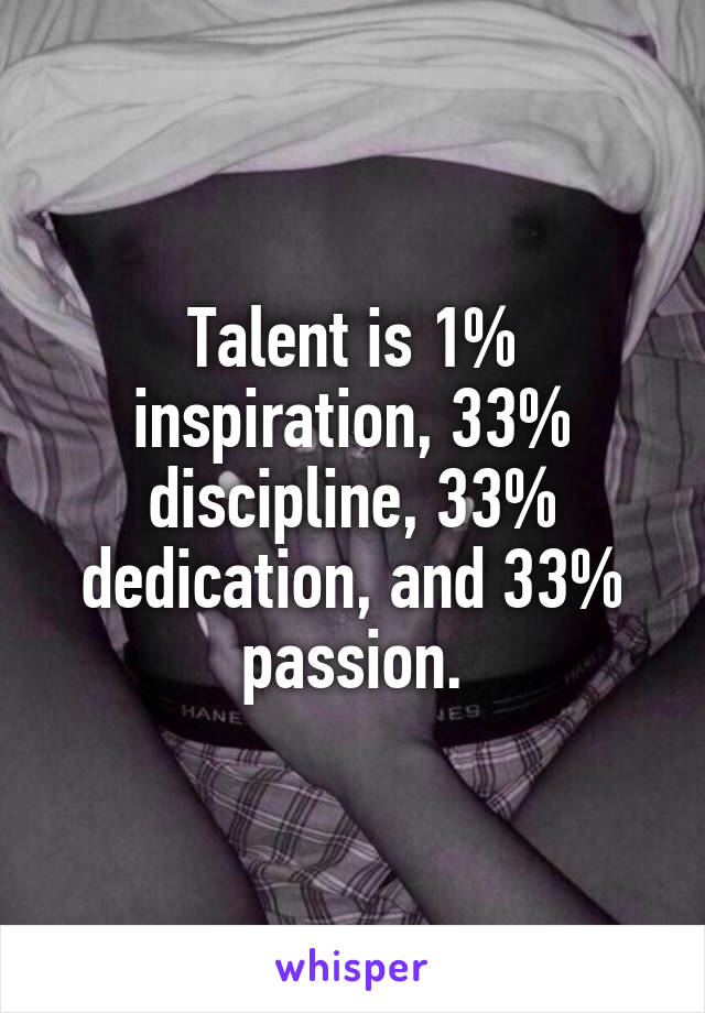 Talent is 1% inspiration, 33% discipline, 33% dedication, and 33% passion.