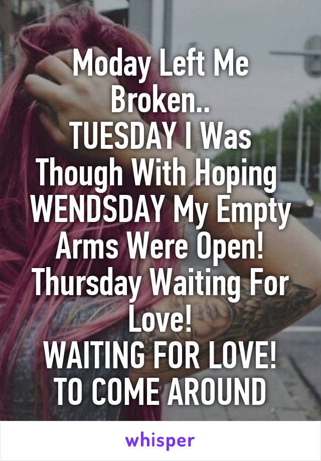 Moday Left Me Broken..
TUESDAY I Was Though With Hoping 
WENDSDAY My Empty Arms Were Open!
Thursday Waiting For Love!
WAITING FOR LOVE!
TO COME AROUND