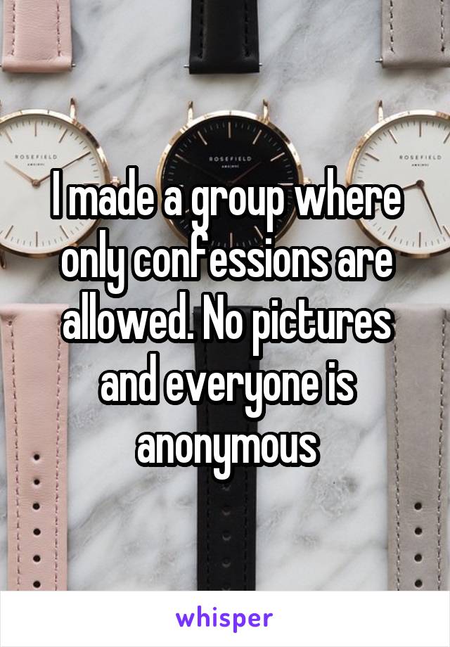 I made a group where only confessions are allowed. No pictures and everyone is anonymous