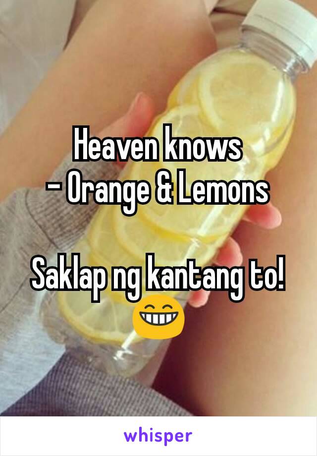 Heaven knows
- Orange & Lemons

Saklap ng kantang to! 😁