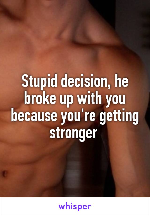 Stupid decision, he broke up with you because you're getting stronger 