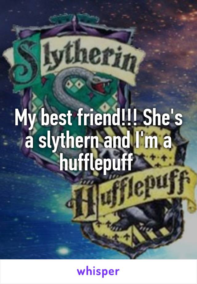 My best friend!!! She's a slythern and I'm a hufflepuff 