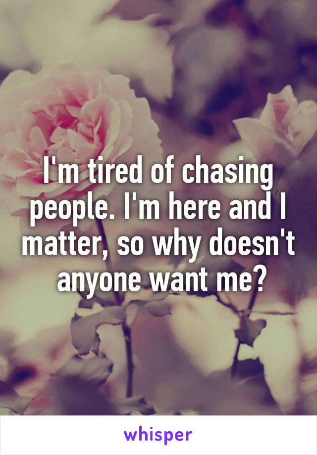 I'm tired of chasing people. I'm here and I matter, so why doesn't  anyone want me?