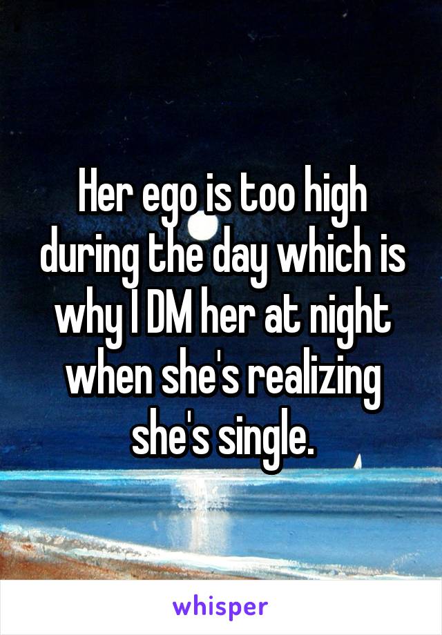 Her ego is too high during the day which is why I DM her at night when she's realizing she's single.