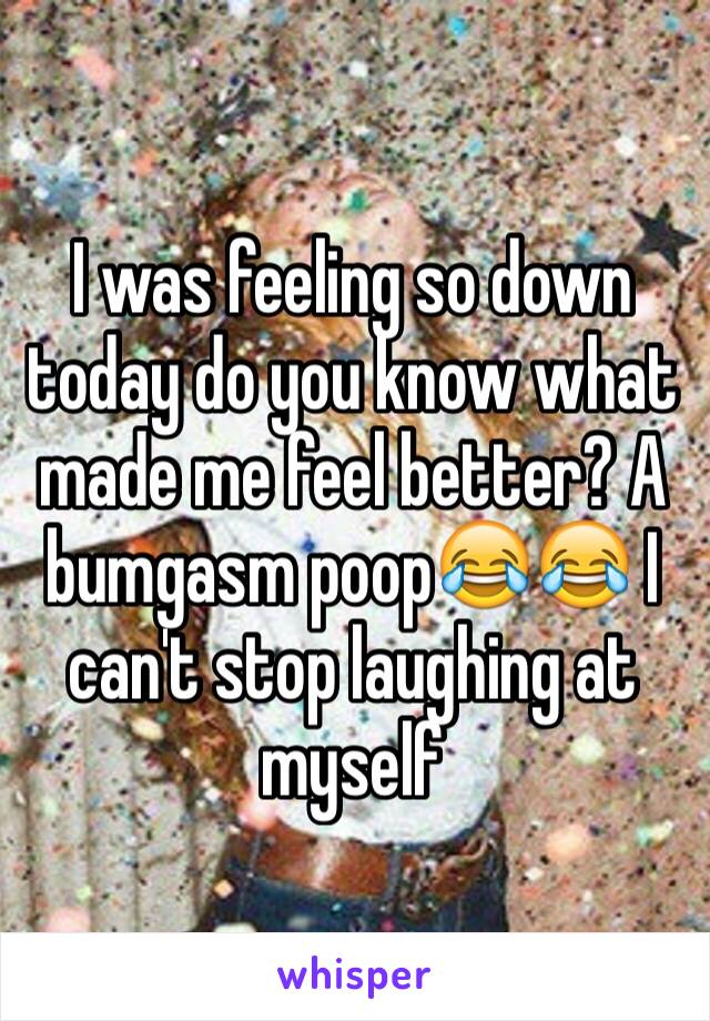 I was feeling so down today do you know what made me feel better? A bumgasm poop😂😂 I can't stop laughing at myself 