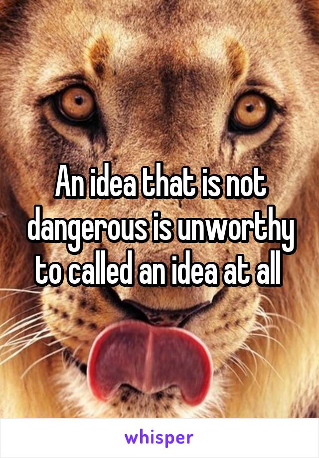 An idea that is not dangerous is unworthy to called an idea at all 