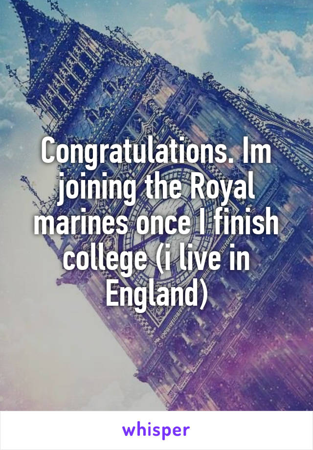 Congratulations. Im joining the Royal marines once I finish college (i live in England)