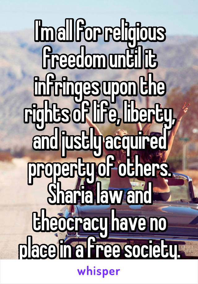 I'm all for religious freedom until it infringes upon the rights of life, liberty, and justly acquired property of others.
Sharia law and theocracy have no place in a free society.