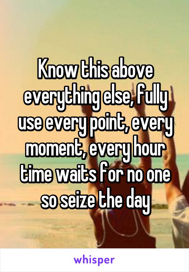 Know this above everything else, fully use every point, every moment, every hour time waits for no one so seize the day