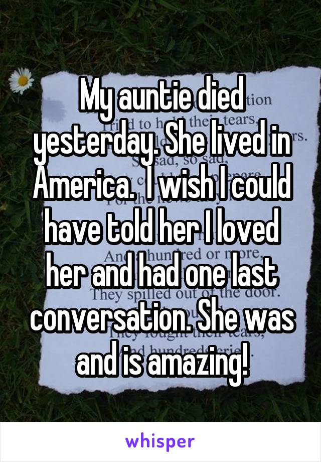 My auntie died yesterday. She lived in America.  I wish I could have told her I loved her and had one last conversation. She was and is amazing!