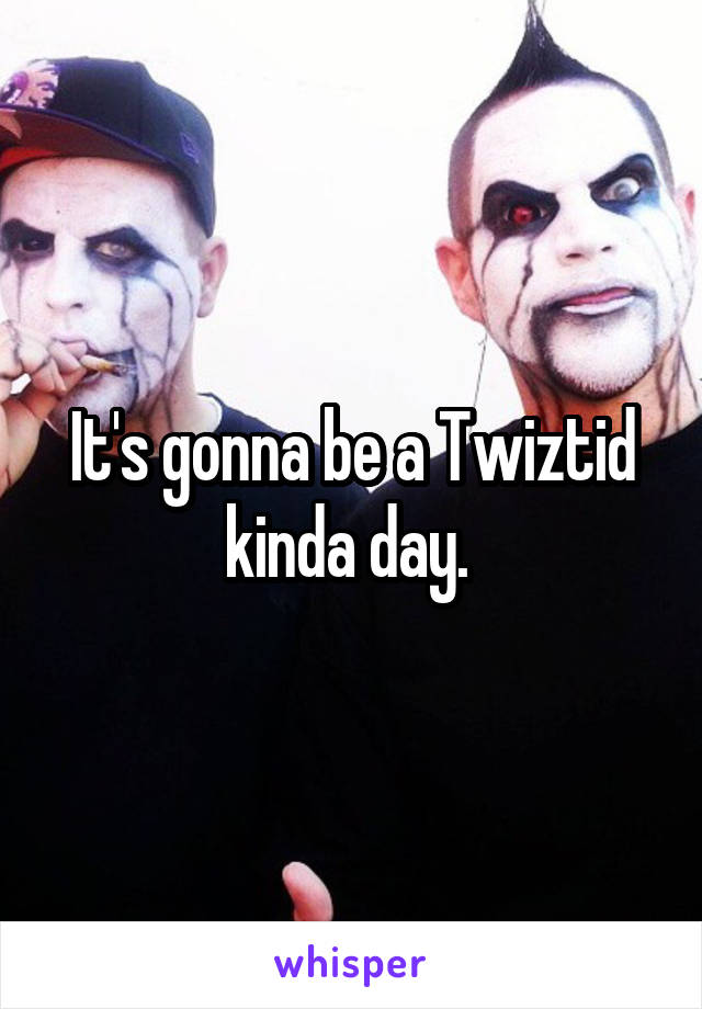 It's gonna be a Twiztid kinda day. 