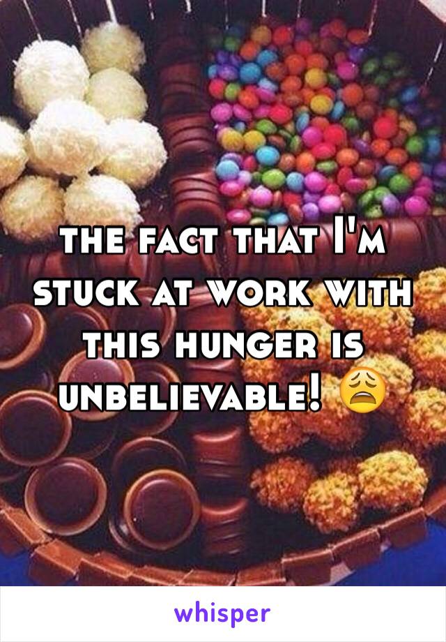 the fact that I'm stuck at work with this hunger is unbelievable! 😩