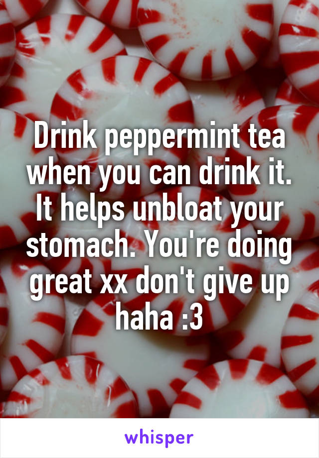 Drink peppermint tea when you can drink it. It helps unbloat your stomach. You're doing great xx don't give up haha :3