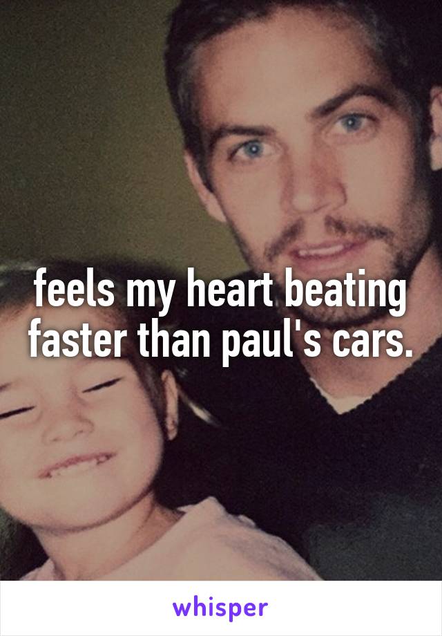 feels my heart beating faster than paul's cars.