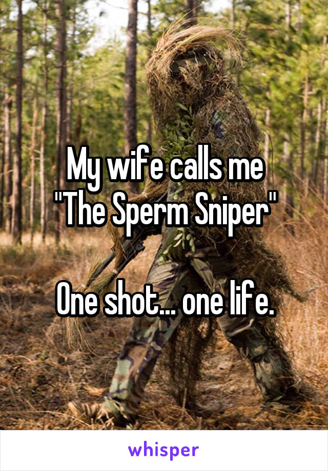 My wife calls me
"The Sperm Sniper"

One shot... one life.