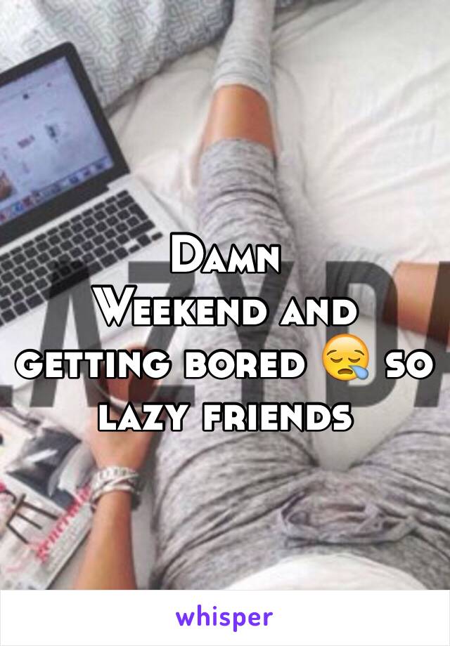 Damn 
Weekend and getting bored 😪 so lazy friends 