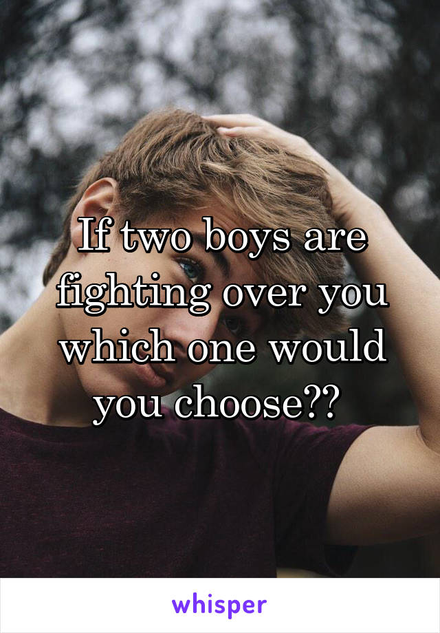 If two boys are fighting over you which one would you choose?? 