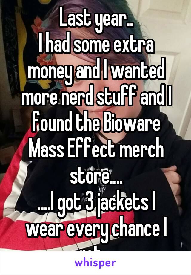 Last year..
I had some extra money and I wanted more nerd stuff and I found the Bioware Mass Effect merch store....
....I got 3 jackets I wear every chance I get....