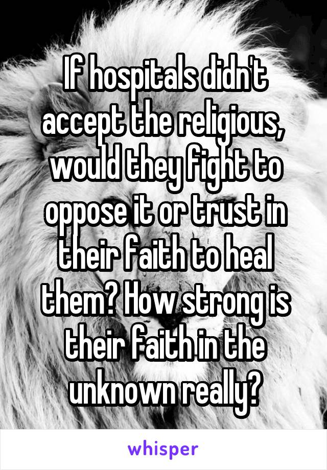 If hospitals didn't accept the religious,  would they fight to oppose it or trust in their faith to heal them? How strong is their faith in the unknown really?