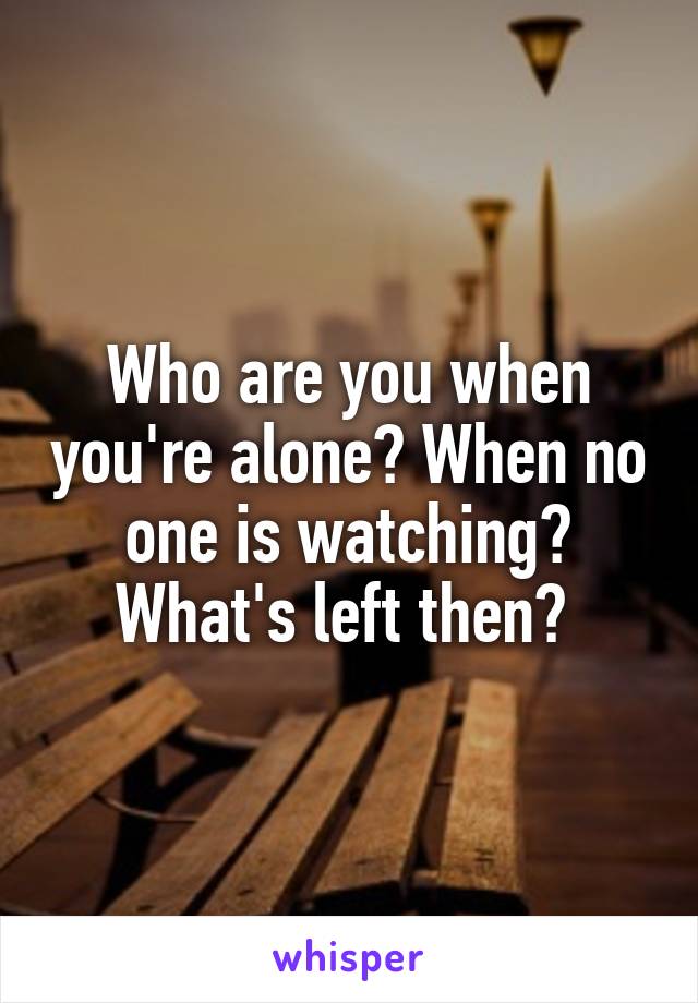 Who are you when you're alone? When no one is watching? What's left then? 