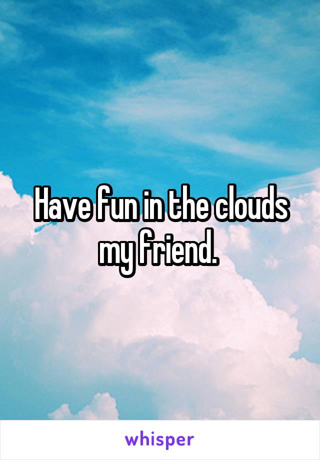 Have fun in the clouds my friend. 