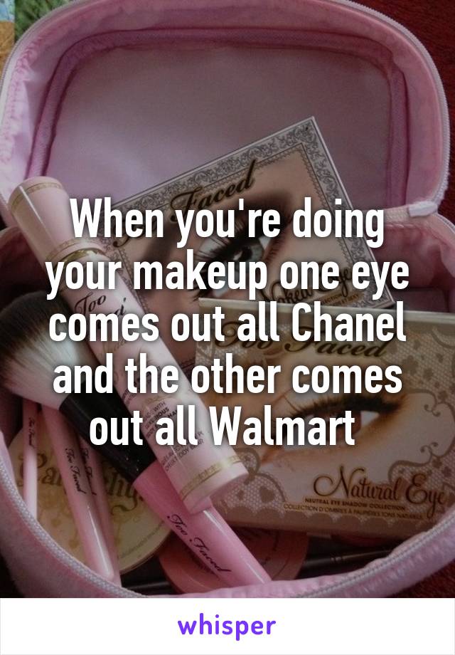 When you're doing your makeup one eye comes out all Chanel and the other comes out all Walmart 