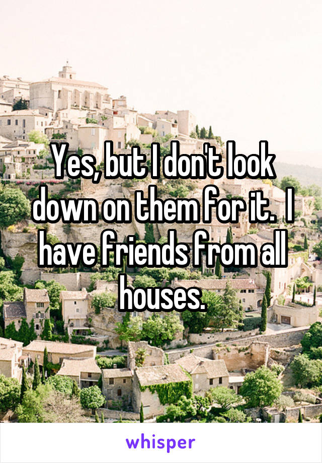 Yes, but I don't look down on them for it.  I have friends from all houses.