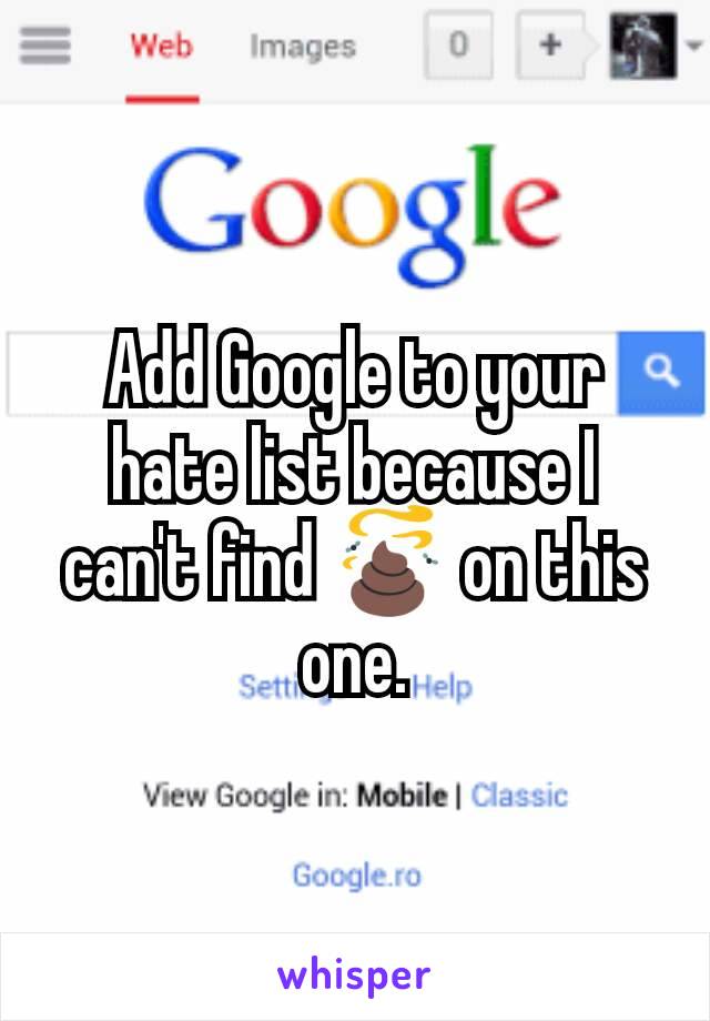 Add Google to your hate list because I can't find 💩 on this one.