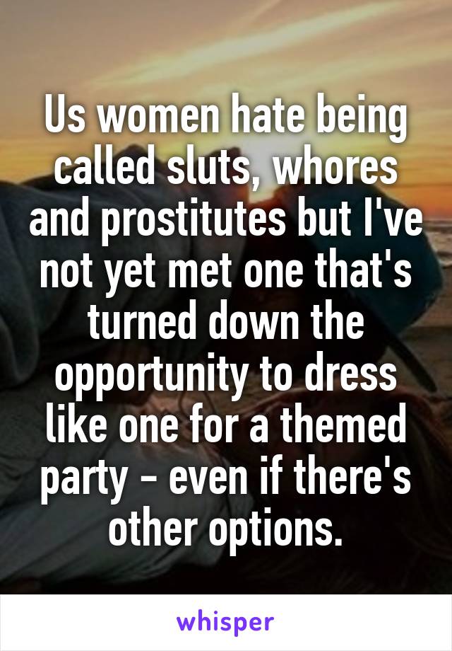 Us women hate being called sluts, whores and prostitutes but I've not yet met one that's turned down the opportunity to dress like one for a themed party - even if there's other options.