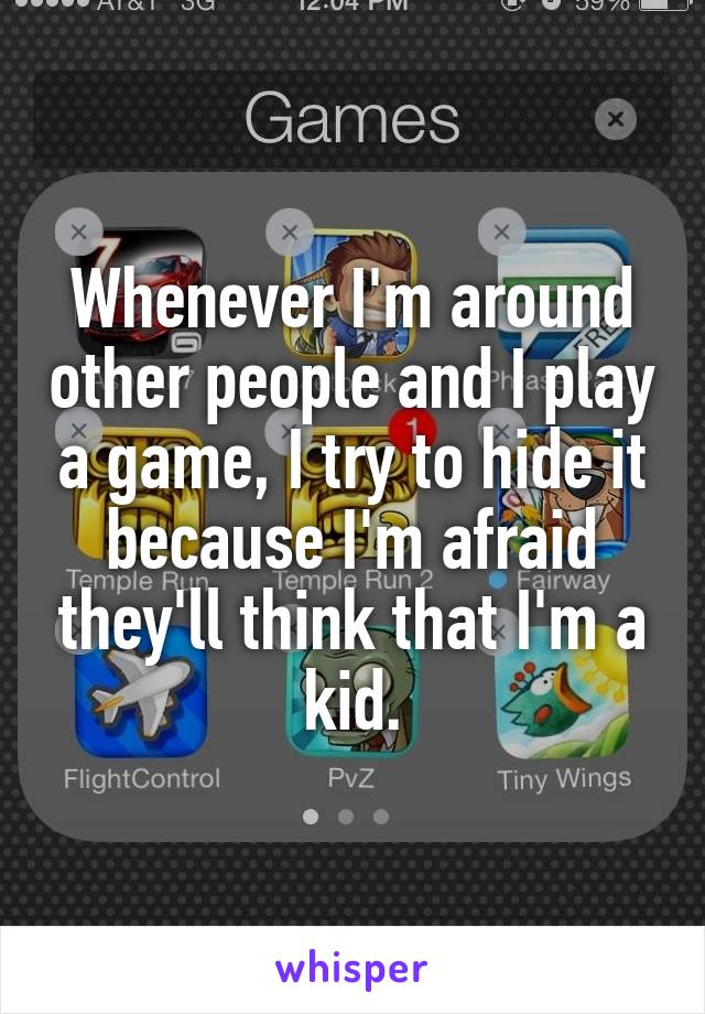 Whenever I'm around other people and I play a game, I try to hide it because I'm afraid they'll think that I'm a kid.