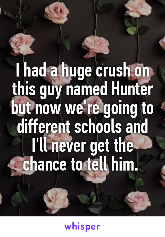 I had a huge crush on this guy named Hunter but now we're going to different schools and I'll never get the chance to tell him. 