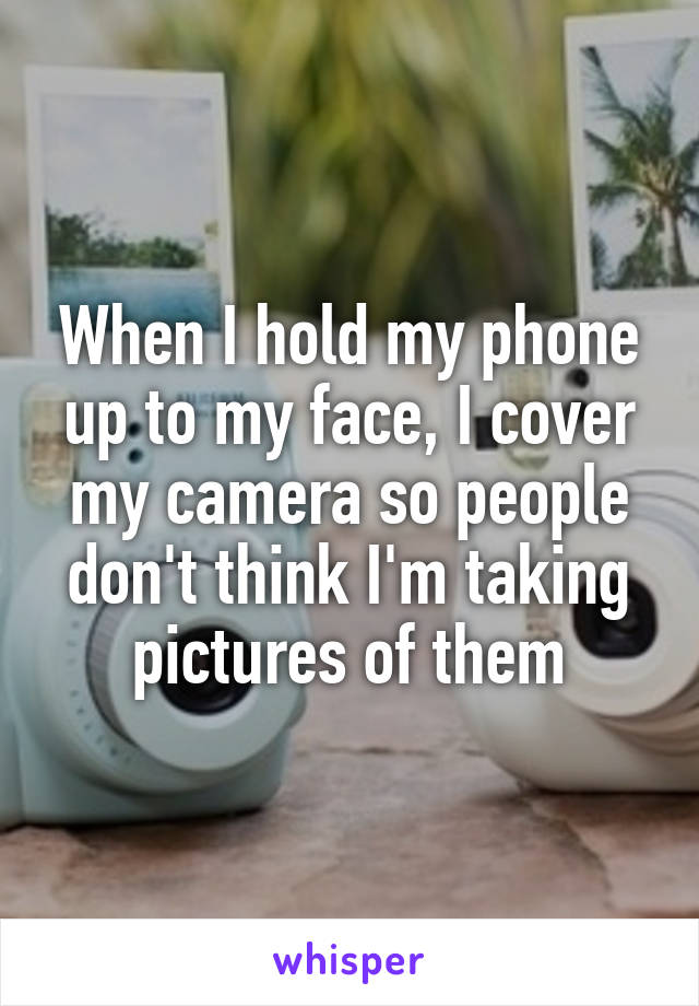 When I hold my phone up to my face, I cover my camera so people don't think I'm taking pictures of them