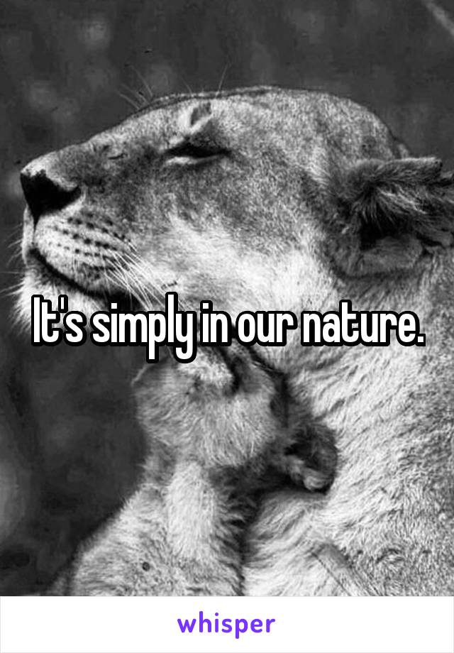 It's simply in our nature.