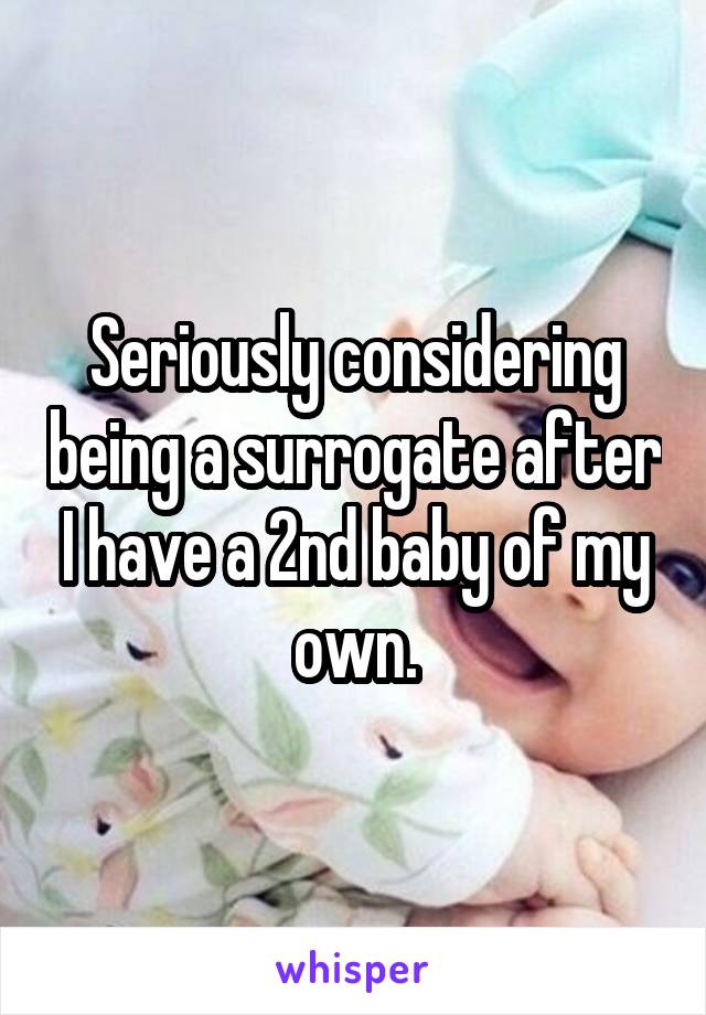 Seriously considering being a surrogate after I have a 2nd baby of my own.